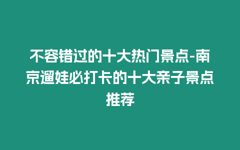 不容錯過的十大熱門景點-南京遛娃必打卡的十大親子景點推薦