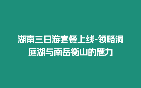 湖南三日游套餐上線-領(lǐng)略洞庭湖與南岳衡山的魅力