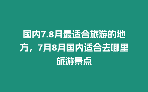 國內7.8月最適合旅游的地方，7月8月國內適合去哪里旅游景點