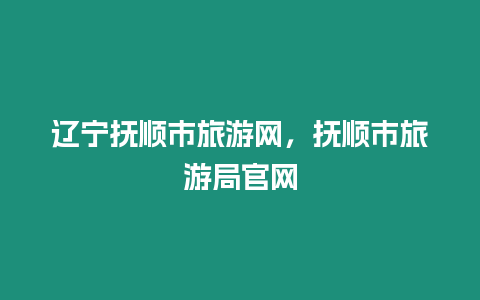 遼寧撫順市旅游網，撫順市旅游局官網