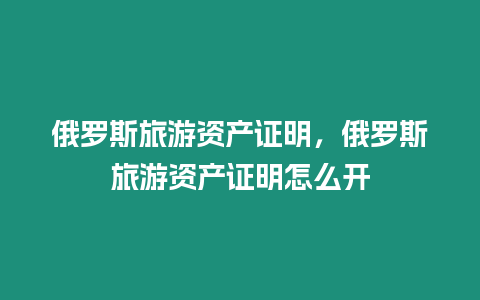 俄羅斯旅游資產證明，俄羅斯旅游資產證明怎么開