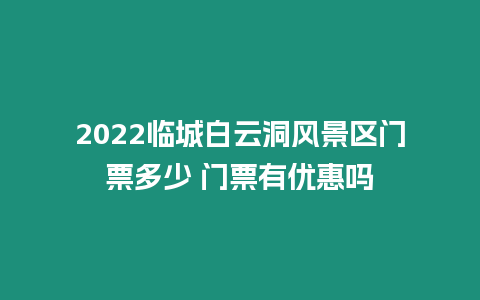 2022臨城白云洞風(fēng)景區(qū)門票多少 門票有優(yōu)惠嗎