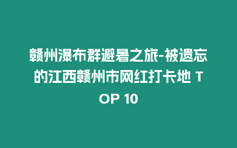 贛州瀑布群避暑之旅-被遺忘的江西贛州市網(wǎng)紅打卡地 TOP 10