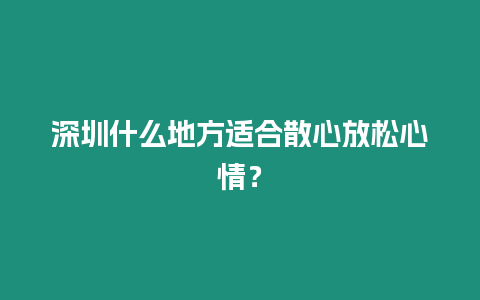 深圳什么地方適合散心放松心情？