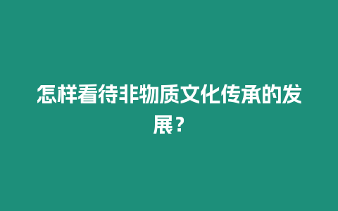 怎樣看待非物質文化傳承的發展？