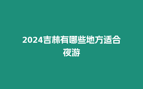 2024吉林有哪些地方適合夜游