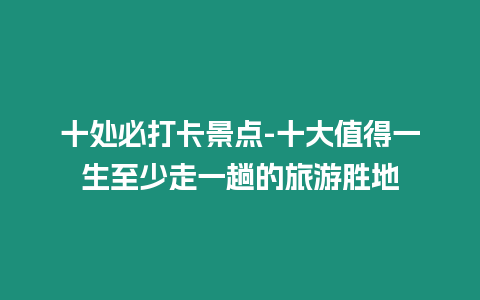 十處必打卡景點-十大值得一生至少走一趟的旅游勝地