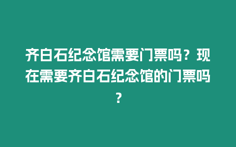 齊白石紀念館需要門票嗎？現在需要齊白石紀念館的門票嗎？