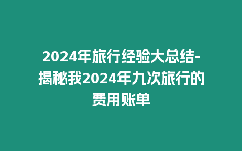 2024年旅行經驗大總結-揭秘我2024年九次旅行的費用賬單