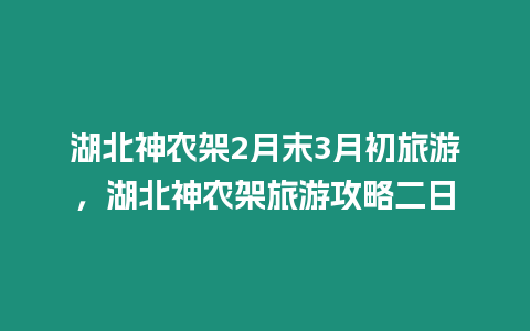 湖北神農架2月末3月初旅游，湖北神農架旅游攻略二日