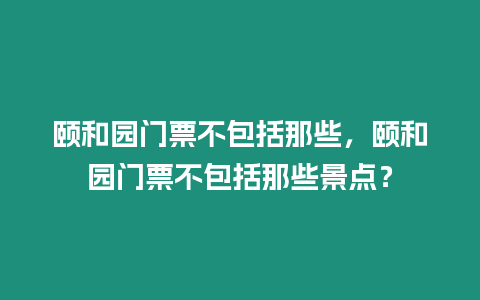 頤和園門票不包括那些，頤和園門票不包括那些景點？