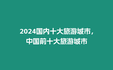 2024國內十大旅游城市，中國前十大旅游城市