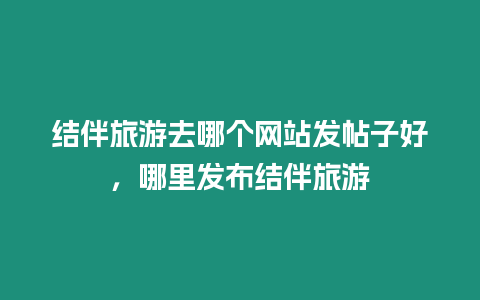 結伴旅游去哪個網站發帖子好，哪里發布結伴旅游