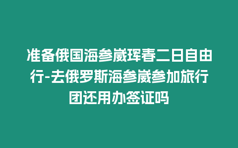 準(zhǔn)備俄國海參崴琿春二日自由行-去俄羅斯海參崴參加旅行團(tuán)還用辦簽證嗎