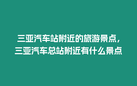 三亞汽車站附近的旅游景點(diǎn)，三亞汽車總站附近有什么景點(diǎn)