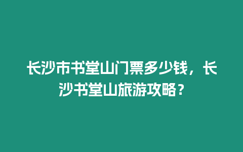 長沙市書堂山門票多少錢，長沙書堂山旅游攻略？