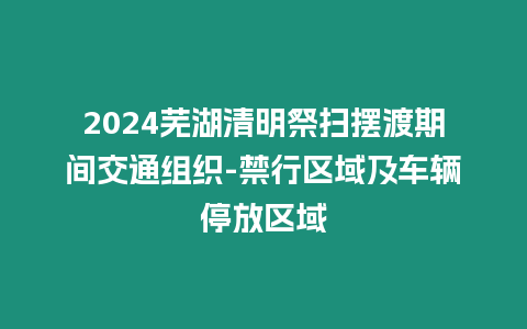 2024蕪湖清明祭掃擺渡期間交通組織-禁行區(qū)域及車輛停放區(qū)域