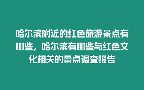 哈爾濱附近的紅色旅游景點(diǎn)有哪些，哈爾濱有哪些與紅色文化相關(guān)的景點(diǎn)調(diào)查報(bào)告