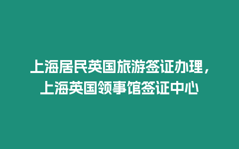 上海居民英國旅游簽證辦理，上海英國領事館簽證中心