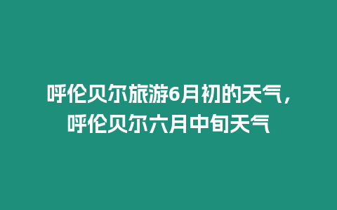 呼倫貝爾旅游6月初的天氣，呼倫貝爾六月中旬天氣