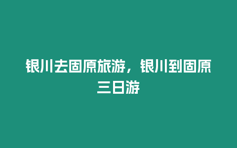 銀川去固原旅游，銀川到固原三日游