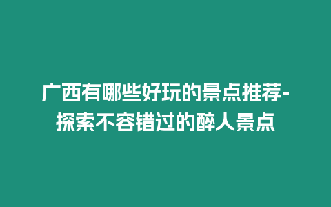 廣西有哪些好玩的景點推薦-探索不容錯過的醉人景點