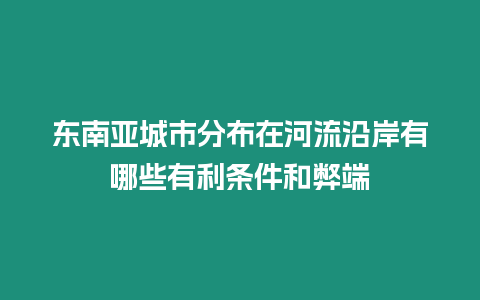 東南亞城市分布在河流沿岸有哪些有利條件和弊端