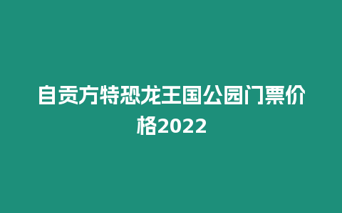 自貢方特恐龍王國公園門票價格2022