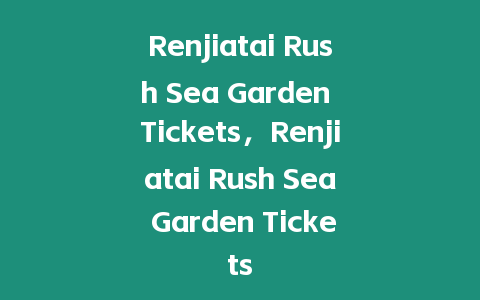 Renjiatai Rush Sea Garden Tickets，Renjiatai Rush Sea Garden Tickets