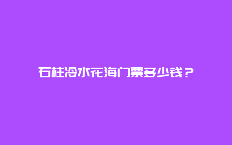 石柱冷水花海門票多少錢？