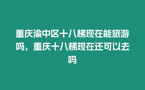 重慶渝中區(qū)十八梯現(xiàn)在能旅游嗎，重慶十八梯現(xiàn)在還可以去嗎