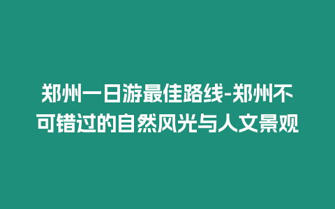 鄭州一日游最佳路線-鄭州不可錯過的自然風光與人文景觀