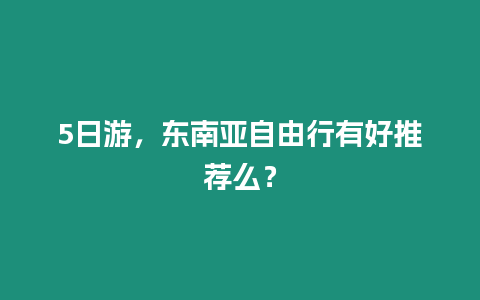 5日游，東南亞自由行有好推薦么？