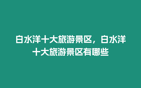 白水洋十大旅游景區，白水洋十大旅游景區有哪些