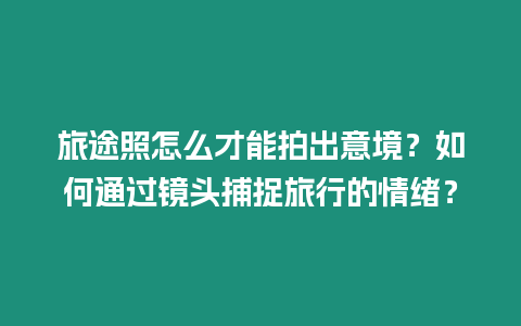 旅途照怎么才能拍出意境？如何通過(guò)鏡頭捕捉旅行的情緒？