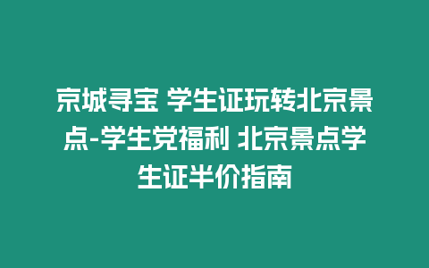 京城尋寶 學生證玩轉北京景點-學生黨福利 北京景點學生證半價指南