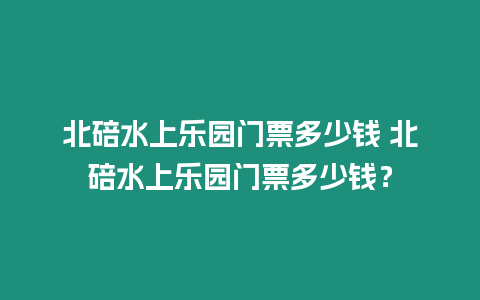 北碚水上樂園門票多少錢 北碚水上樂園門票多少錢？