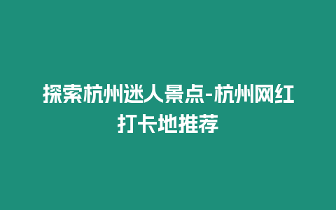 探索杭州迷人景點-杭州網紅打卡地推薦