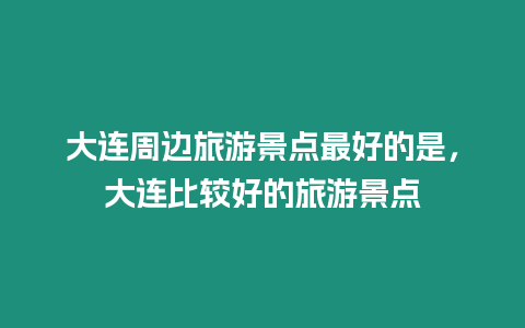 大連周邊旅游景點最好的是，大連比較好的旅游景點