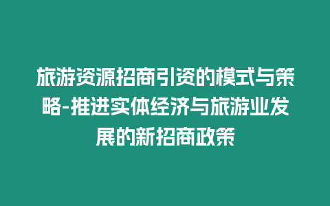 旅游資源招商引資的模式與策略-推進(jìn)實(shí)體經(jīng)濟(jì)與旅游業(yè)發(fā)展的新招商政策