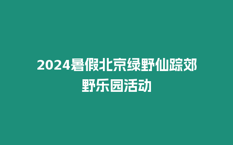 2024暑假北京綠野仙蹤郊野樂園活動