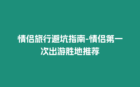 情侶旅行避坑指南-情侶第一次出游勝地推薦