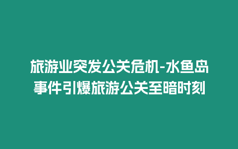 旅游業突發公關危機-水魚島事件引爆旅游公關至暗時刻