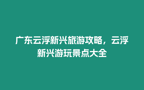 廣東云浮新興旅游攻略，云浮新興游玩景點大全