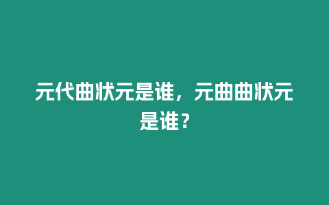 元代曲狀元是誰，元曲曲狀元是誰？