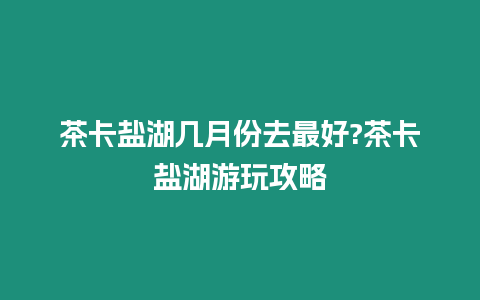 茶卡鹽湖幾月份去最好?茶卡鹽湖游玩攻略