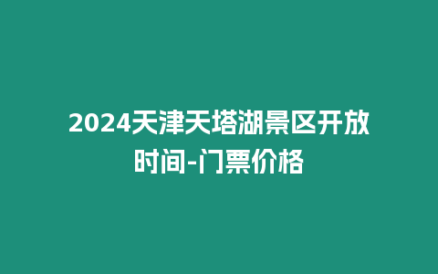 2024天津天塔湖景區(qū)開放時(shí)間-門票價(jià)格