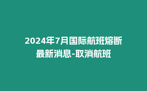 2024年7月國際航班熔斷最新消息-取消航班