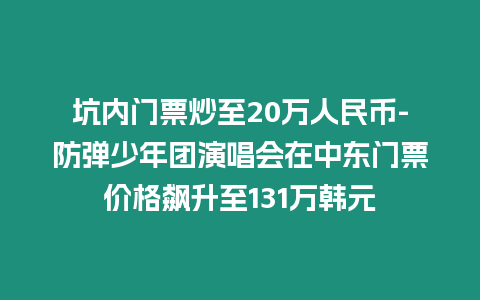 坑內門票炒至20萬人民幣-防彈少年團演唱會在中東門票價格飆升至131萬韓元