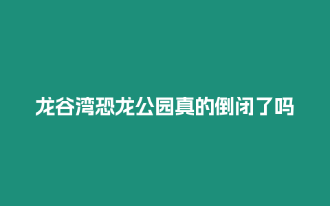 龍谷灣恐龍公園真的倒閉了嗎